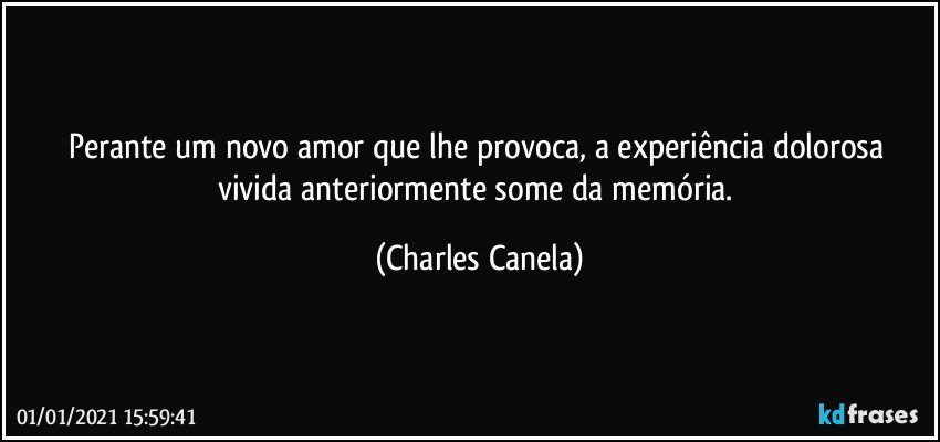 Perante um novo amor que lhe provoca, a experiência dolorosa vivida anteriormente some da memória. (Charles Canela)