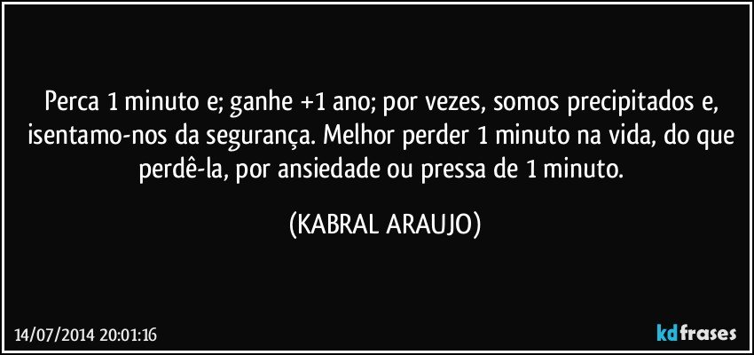 Perca 1 minuto e; ganhe +1 ano; por vezes, somos precipitados e, isentamo-nos da segurança. Melhor perder 1 minuto na vida, do que perdê-la, por ansiedade ou pressa de 1 minuto. (KABRAL ARAUJO)