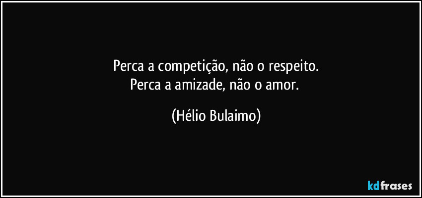Perca a competição, não o respeito.
Perca a amizade, não o amor. (Hélio Bulaimo)