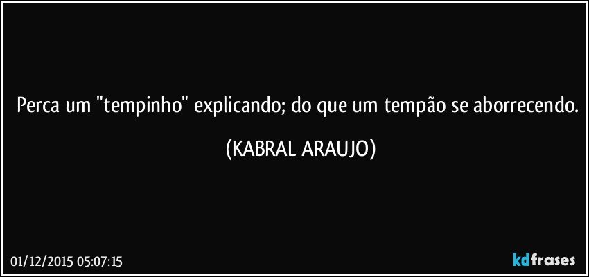 Perca um "tempinho" explicando; do que um tempão se aborrecendo. (KABRAL ARAUJO)