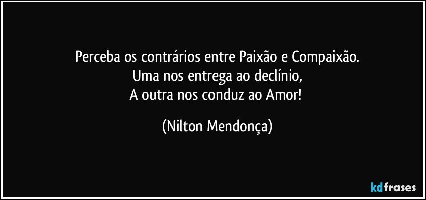 Perceba os contrários entre Paixão e Compaixão.
Uma nos entrega ao declínio,
A outra nos conduz ao Amor! (Nilton Mendonça)