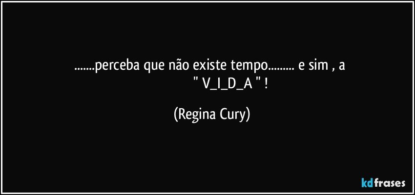 ...perceba que não existe tempo... e sim ,  a  
                                           "  V_I_D_A "  ! (Regina Cury)