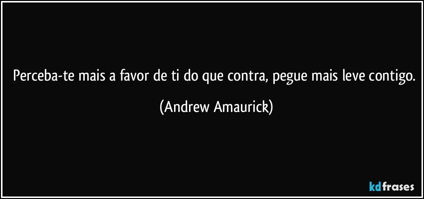 Perceba-te mais a favor de ti do que contra, pegue mais leve contigo. (Andrew Amaurick)