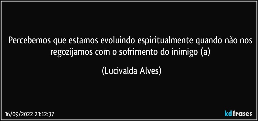 Percebemos que estamos evoluindo espiritualmente quando não nos regozijamos com o sofrimento do inimigo (a) (Lucivalda Alves)