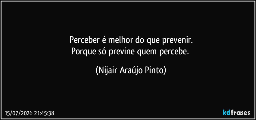 Perceber é melhor do que prevenir.
Porque só previne quem percebe. (Nijair Araújo Pinto)