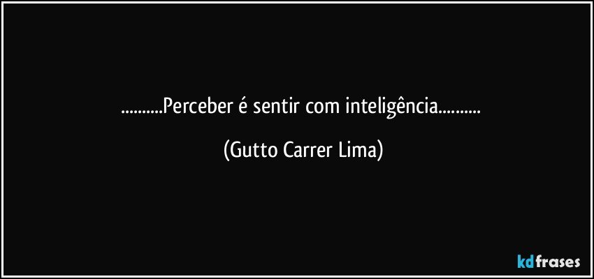 ...Perceber é sentir com inteligência... (Gutto Carrer Lima)