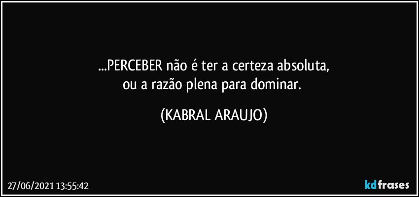 ...PERCEBER não é ter a certeza absoluta,
ou a razão plena para dominar. (KABRAL ARAUJO)