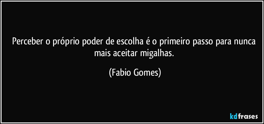 Perceber o próprio poder de escolha é o primeiro passo para nunca mais aceitar migalhas. (Fabio Gomes)