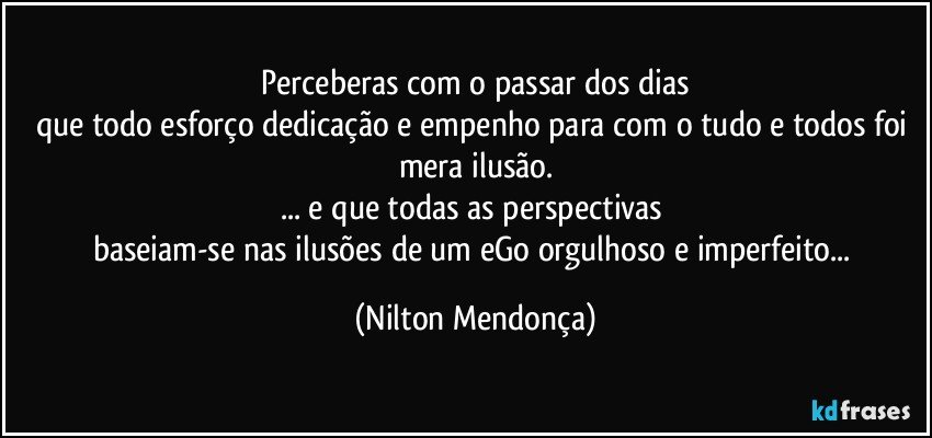 ⁠Perceberas com o passar dos dias 
que todo esforço dedicação e empenho para com o tudo e todos foi mera ilusão.
... e que todas as perspectivas 
baseiam-se nas ilusões de um eGo orgulhoso e imperfeito... (Nilton Mendonça)