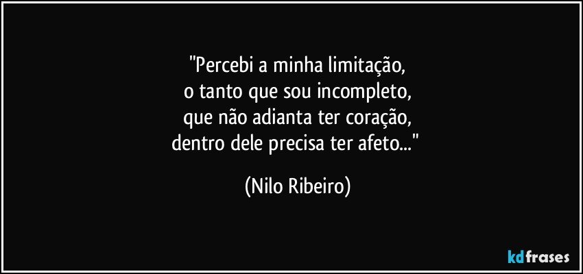 "Percebi a minha limitação,
o tanto que sou incompleto,
que não adianta ter coração,
dentro dele precisa ter afeto..." (Nilo Ribeiro)