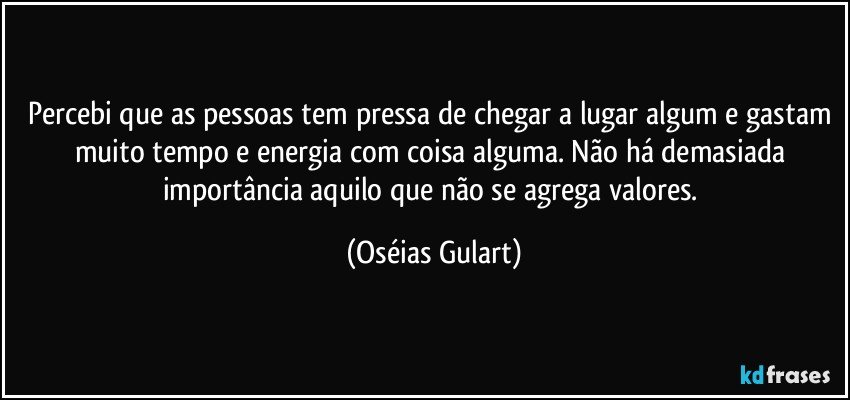 Percebi que as pessoas tem pressa de chegar a lugar algum e gastam muito tempo e energia com coisa alguma. Não há demasiada importância aquilo que não se agrega valores. (Oséias Gulart)