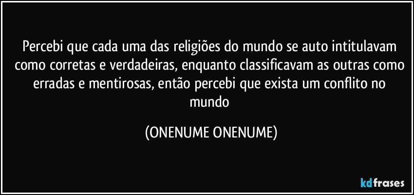 Percebi que cada uma das religiões do mundo se auto intitulavam como corretas e verdadeiras, enquanto classificavam as outras como erradas e mentirosas, então percebi que exista um conflito no mundo (ONENUME ONENUME)