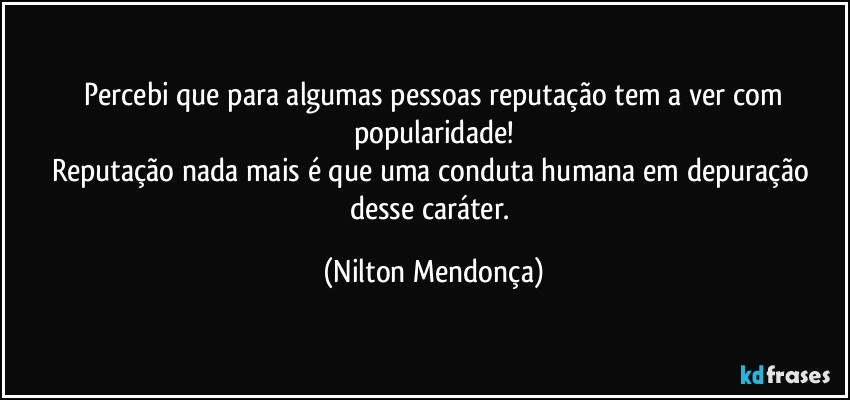 ⁠Percebi que para algumas pessoas reputação tem a ver com popularidade!
Reputação nada mais é que uma conduta humana em depuração desse caráter. (Nilton Mendonça)