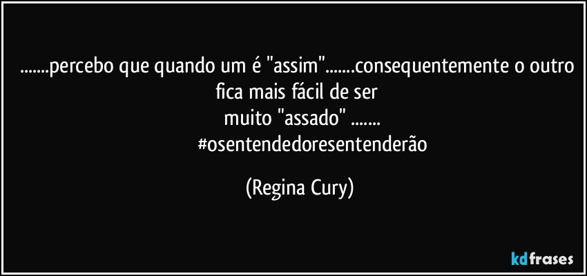 ...percebo que quando um é "assim"...consequentemente o outro fica mais fácil de ser 
 muito "assado" ...
                       #osentendedoresentenderão (Regina Cury)