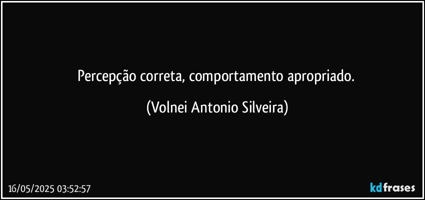 Percepção correta, comportamento apropriado. (Volnei Antonio Silveira)