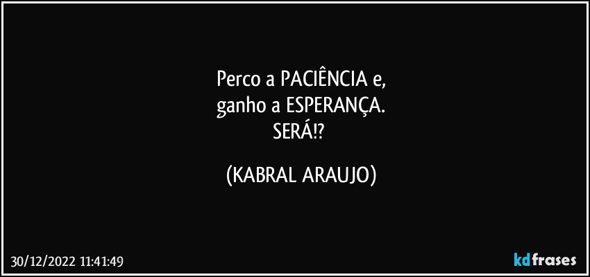 Perco a PACIÊNCIA e,
ganho a ESPERANÇA.
SERÁ!? (KABRAL ARAUJO)