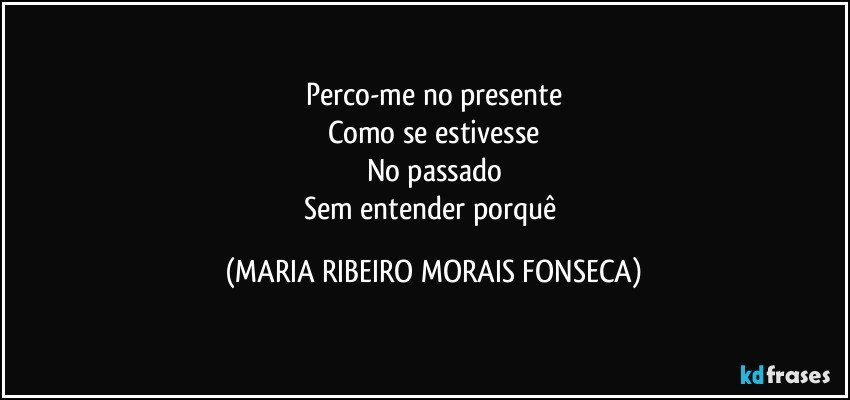 Perco-me no presente
Como se estivesse
No passado
Sem entender porquê (MARIA RIBEIRO MORAIS FONSECA)