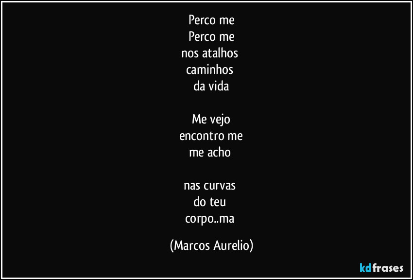 Perco me
Perco me
nos atalhos 
caminhos 
da vida

Me vejo
encontro me
me acho 

nas curvas 
do teu 
corpo..ma (Marcos Aurelio)