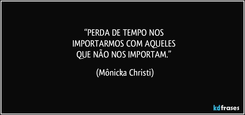 “PERDA DE TEMPO NOS 
IMPORTARMOS COM AQUELES 
QUE NÃO NOS IMPORTAM.” (Mônicka Christi)