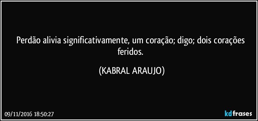 Perdão alivia significativamente, um coração; digo; dois corações feridos. (KABRAL ARAUJO)