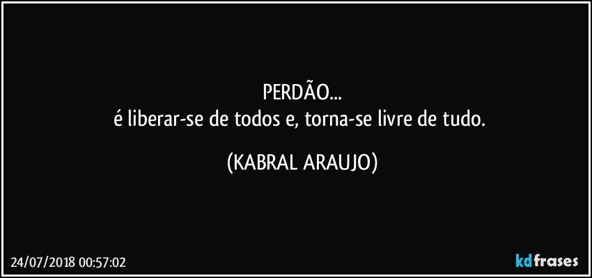 PERDÃO...
é liberar-se de todos e, torna-se livre de tudo. (KABRAL ARAUJO)