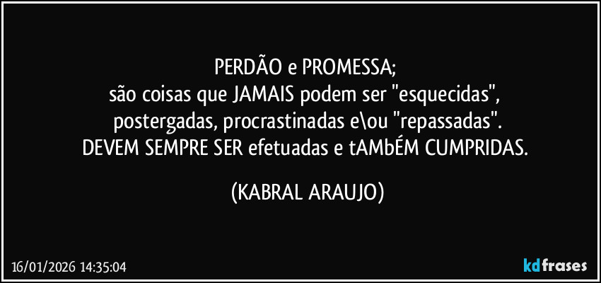 PERDÃO e PROMESSA; 
são coisas que JAMAIS podem ser "esquecidas", 
postergadas, procrastinadas e\ou "repassadas".
DEVEM SEMPRE SER efetuadas e tAMbÉM CUMPRIDAS. (KABRAL ARAUJO)