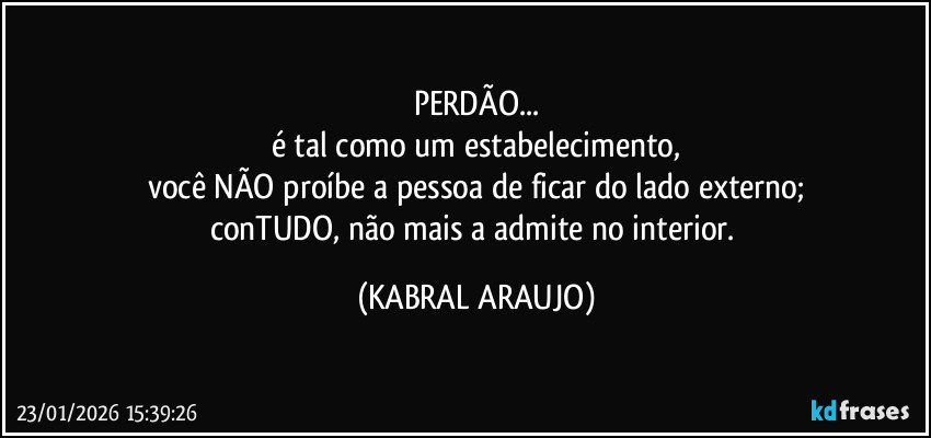 PERDÃO...
é tal como um estabelecimento,
você NÃO proíbe a pessoa de ficar do lado externo;
conTUDO, não mais a admite no interior. (KABRAL ARAUJO)