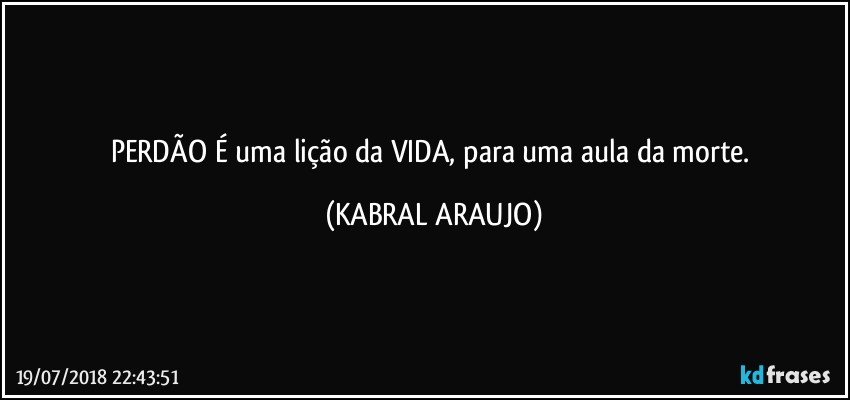 PERDÃO É uma lição da VIDA, para uma aula da morte. (KABRAL ARAUJO)