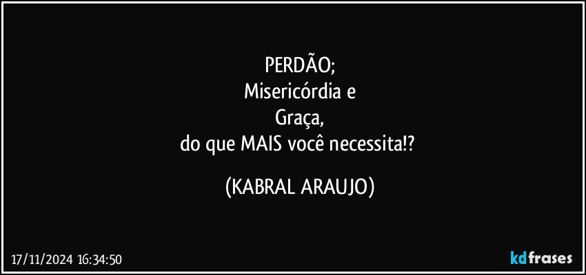 PERDÃO;
Misericórdia e
Graça,
do que MAIS você necessita!? (KABRAL ARAUJO)