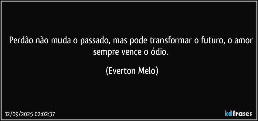 Perdão não muda o passado, mas pode transformar o futuro, o amor sempre vence o ódio. (Everton Melo)