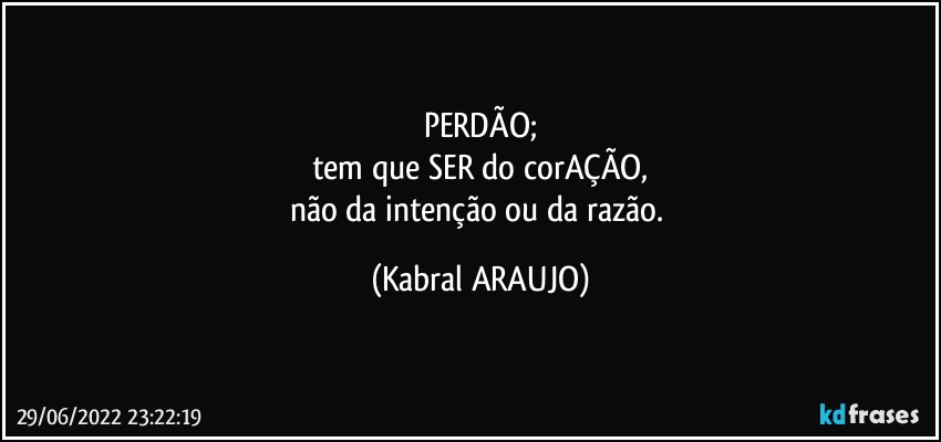 PERDÃO;
tem que SER do corAÇÃO,
não da intenção ou da razão. (KABRAL ARAUJO)