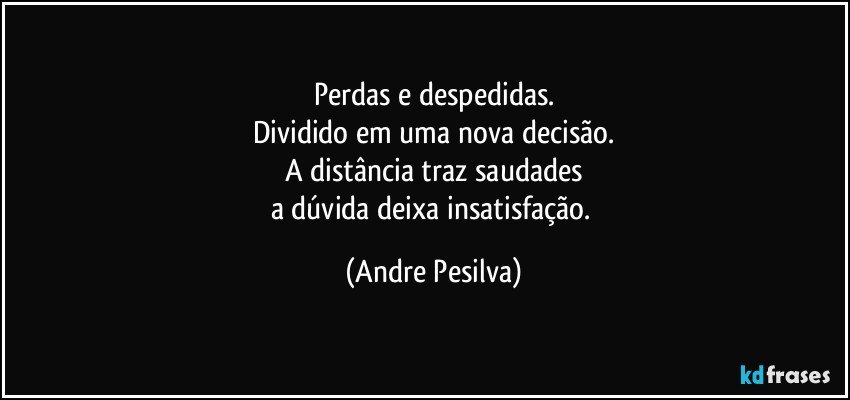 Perdas e despedidas.
Dividido em uma nova decisão.
A distância traz saudades
a dúvida deixa insatisfação. (Andre Pesilva)
