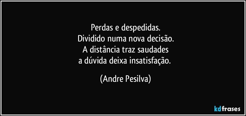 Perdas e despedidas.
Dividido numa nova decisão.
A distância traz saudades
a dúvida deixa insatisfação. (Andre Pesilva)
