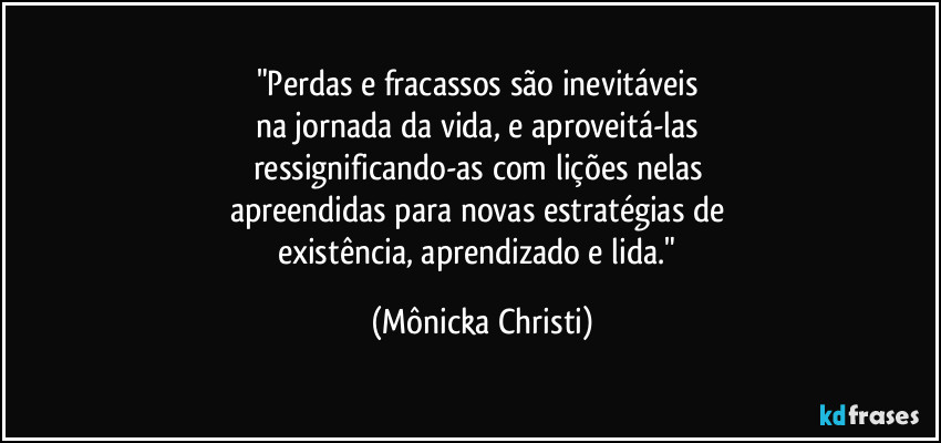 "Perdas e fracassos são inevitáveis 
na jornada da vida, e aproveitá-las 
ressignificando-as com lições nelas 
apreendidas para novas estratégias de 
existência, aprendizado e lida." (Mônicka Christi)