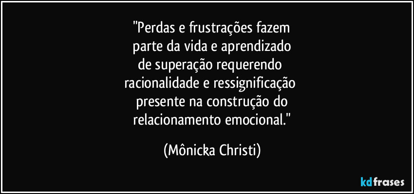 "Perdas e frustrações fazem
 parte da vida e aprendizado 
de superação requerendo 
racionalidade e ressignificação 
presente na construção do
 relacionamento emocional." (Mônicka Christi)