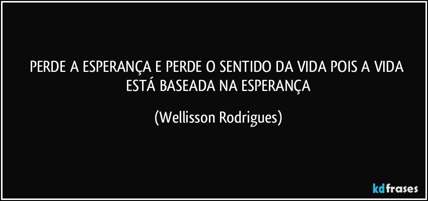 PERDE A   ESPERANÇA E PERDE O  SENTIDO DA   VIDA    POIS A  VIDA   ESTÁ   BASEADA    NA  ESPERANÇA (Wellisson Rodrigues)