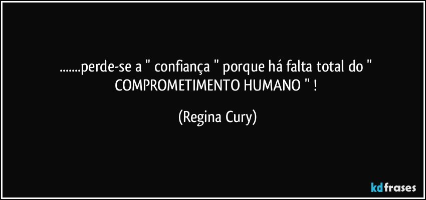 ...perde-se a " confiança " porque  há falta   total  do  " COMPROMETIMENTO HUMANO " ! (Regina Cury)