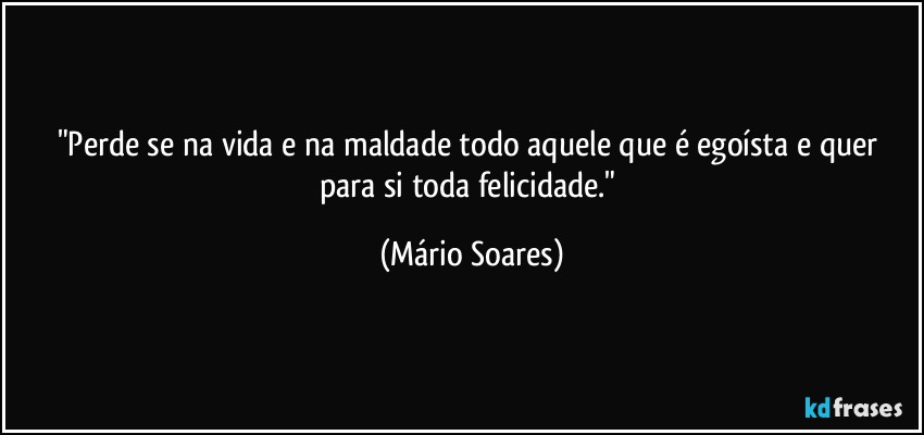 "Perde se na vida e na maldade todo aquele que é egoísta e quer para si toda felicidade." (Mário Soares)