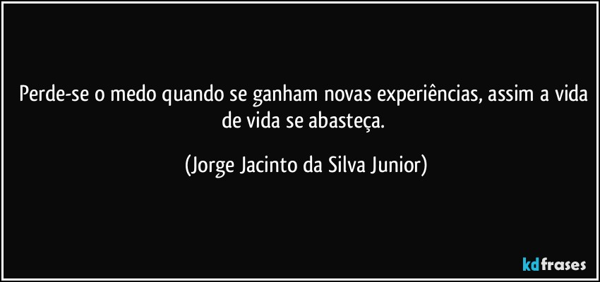 Perde-se o medo quando se ganham novas experiências, assim a vida de vida se abasteça. (Jorge Jacinto da Silva Junior)