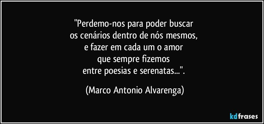 "Perdemo-nos para poder buscar 
os cenários dentro de nós mesmos, 
e fazer em cada um o amor 
que sempre fizemos 
entre poesias e serenatas...". (Marco Antonio Alvarenga)