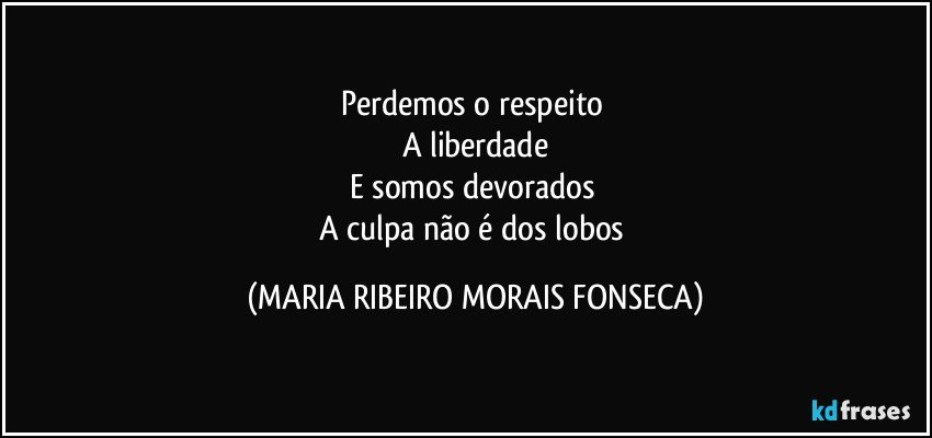 Perdemos o respeito 
A liberdade
E somos devorados 
A culpa não é dos lobos (MARIA RIBEIRO MORAIS FONSECA)