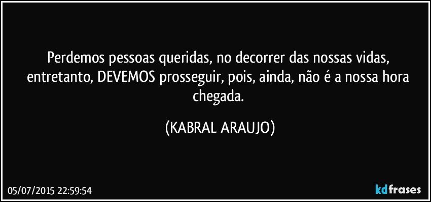 Perdemos pessoas queridas, no decorrer das nossas vidas, entretanto, DEVEMOS prosseguir, pois, ainda, não é a nossa hora chegada. (KABRAL ARAUJO)