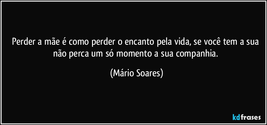 Perder a mãe é como perder o encanto pela vida, se você tem a sua não perca um só momento a sua companhia. (Mário Soares)