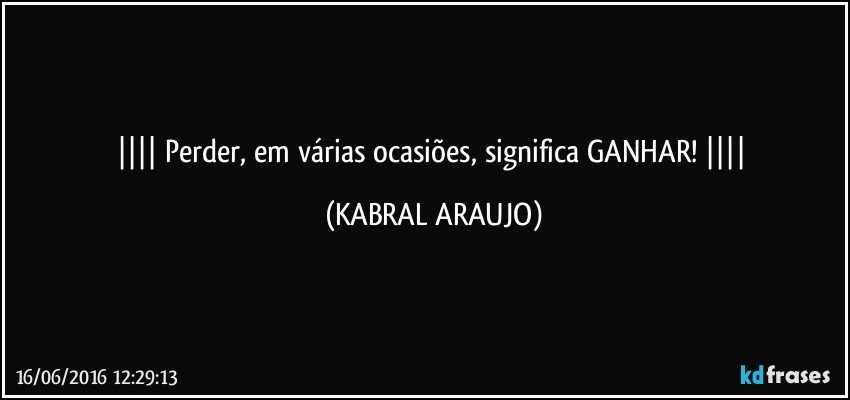    Perder, em várias ocasiões, significa GANHAR!    (KABRAL ARAUJO)