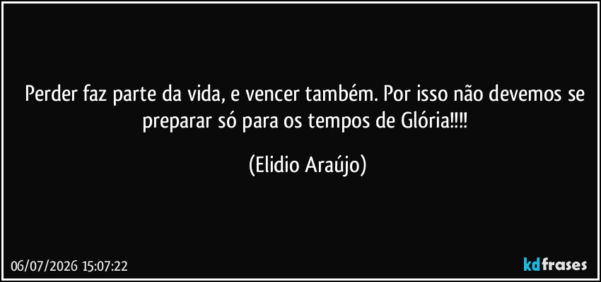Perder faz parte da vida, e vencer também. Por isso não devemos se preparar só para os tempos de Glória!!! (Elidio Araújo)