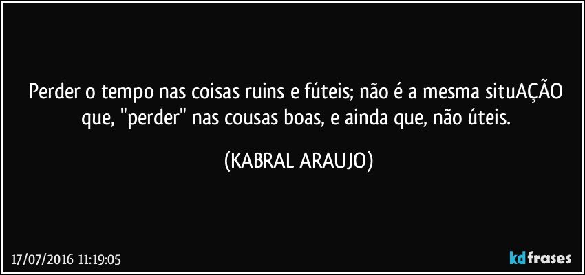 Perder o tempo nas coisas ruins e fúteis; não é a mesma situAÇÃO que, "perder" nas cousas boas, e ainda que, não úteis. (KABRAL ARAUJO)