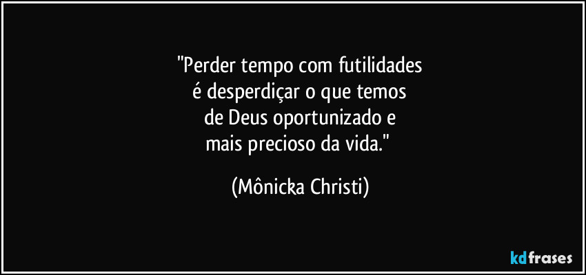 "Perder tempo com futilidades
é desperdiçar o que temos
de Deus oportunizado e
mais precioso da vida." (Mônicka Christi)