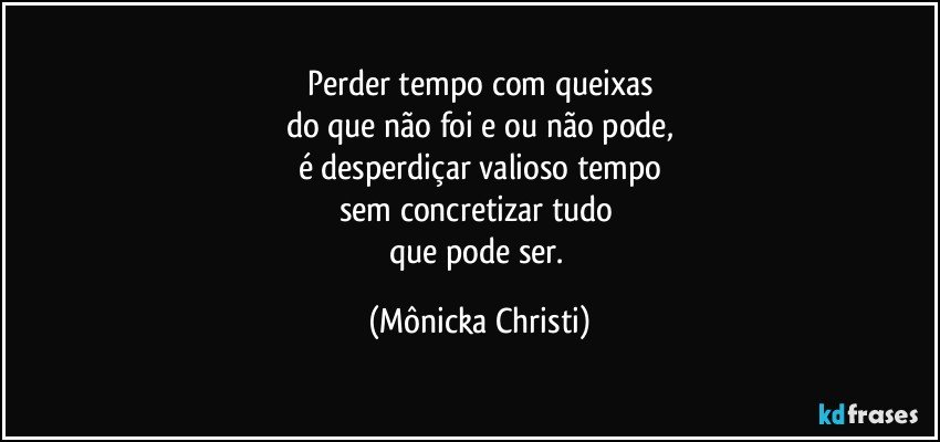 Perder tempo com queixas
do que não foi e/ou não pode,
é desperdiçar valioso tempo
sem concretizar tudo 
que pode ser. (Mônicka Christi)