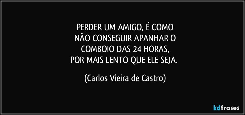 PERDER UM AMIGO, É COMO
NÃO CONSEGUIR APANHAR O
COMBOIO DAS 24 HORAS,
POR MAIS LENTO QUE ELE SEJA. (Carlos Vieira de Castro)