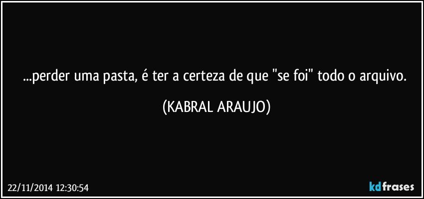 ...perder uma pasta, é ter a certeza de que "se foi" todo o arquivo. (KABRAL ARAUJO)